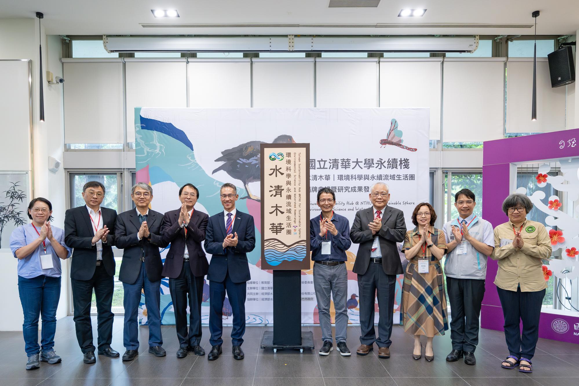 NTHU established “NTHU Sustainability Hub for Environmental Science and Watershed Ecosystems” and held the unveiling ceremony today. From left to right: Guei-zhi, Peng (彭桂枝), Chair of the Taiwan Clean Water Action Alliance; Professor Ming-Hsu Li (李明旭), Co-Convenor of the Taiwan Sustainability Hub; Ren-Jie Yang (楊人傑), Director of the Second River Management Branch of the Water Resources Agency, Ministry of Economic Affairs; Deputy Director Yi-Feng Wang (王藝峰) of the Water Resources Agency, Ministry of Economic Affairs; NTHU President W. John Kao (高為元); Professor Teng-Chiu Lin (林登秋), Co-Convenor of the Taiwan Sustainability Hub; NTHU Vice President Nyan-Hwa Tai (戴念華); Professor Hsiu-Chuan Chou (周秀專), Head of the NTHU Sustainability Hub; Deputy Director Ming-Shi Hong (洪明仕) of the Hsinchu City Industrial Development Department; and Yue-Mei Liu (劉月梅), Honorary Chairperson of the Wilderness Protection Association.